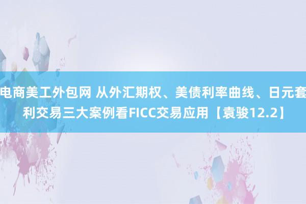 电商美工外包网 从外汇期权、美债利率曲线、日元套利交易三大案例看FICC交易应用【袁骏12.2】