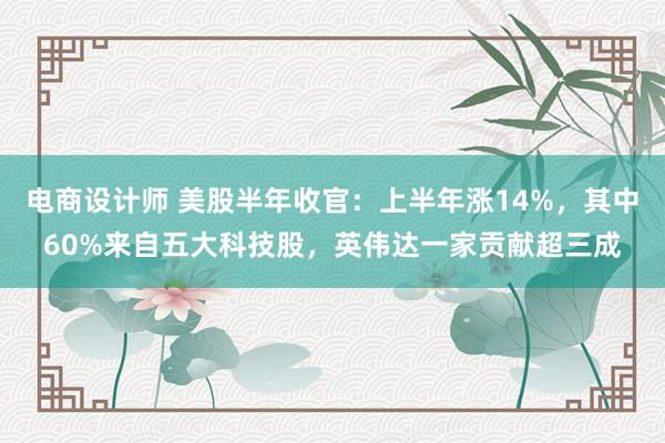 电商设计师 美股半年收官：上半年涨14%，其中60%来自五大科技股，英伟达一家贡献超三成