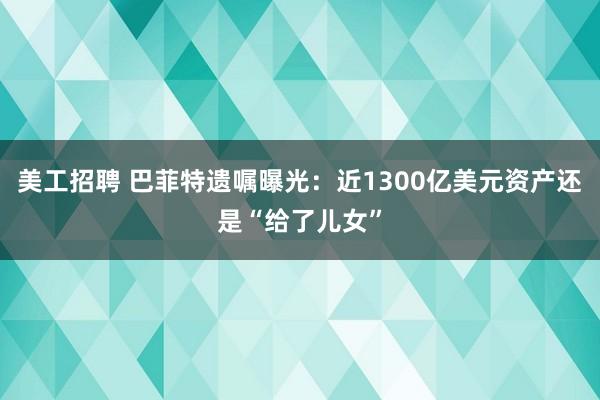 美工招聘 巴菲特遗嘱曝光：近1300亿美元资产还是“给了儿女”