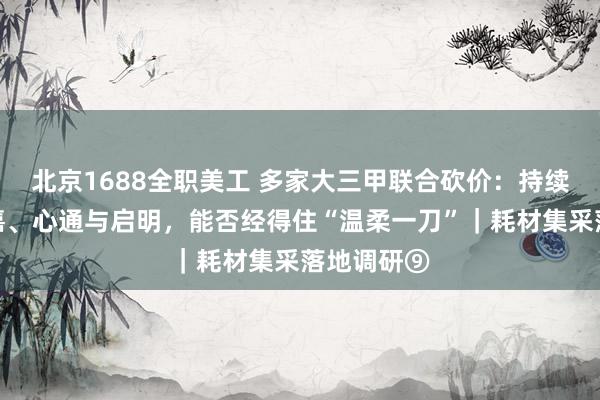 北京1688全职美工 多家大三甲联合砍价：持续亏损的沛嘉、心通与启明，能否经得住“温柔一刀”｜耗材集采落地调研⑨