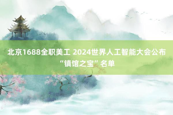 北京1688全职美工 2024世界人工智能大会公布“镇馆之宝”名单