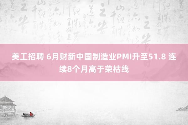 美工招聘 6月财新中国制造业PMI升至51.8 连续8个月高于荣枯线