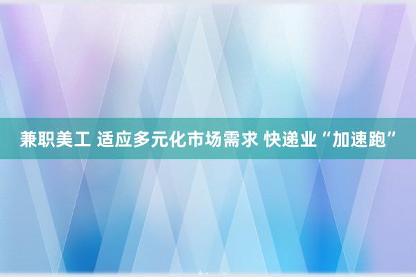 兼职美工 适应多元化市场需求 快递业“加速跑”