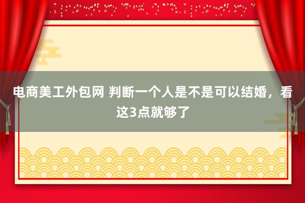 电商美工外包网 判断一个人是不是可以结婚，看这3点就够了