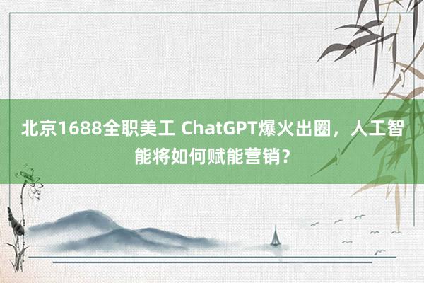 北京1688全职美工 ChatGPT爆火出圈，人工智能将如何赋能营销？