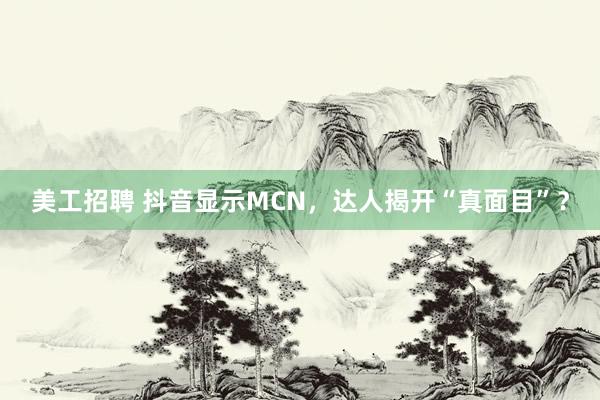 美工招聘 抖音显示MCN，达人揭开“真面目”？