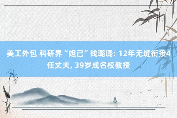 美工外包 科研界“妲己”钱璐璐: 12年无缝衔接4任丈夫, 39岁成名校教授