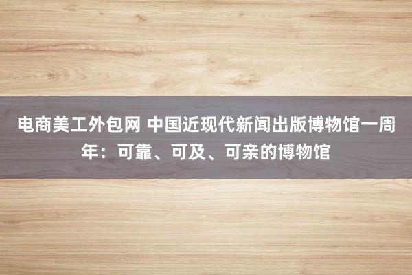 电商美工外包网 中国近现代新闻出版博物馆一周年：可靠、可及、可亲的博物馆