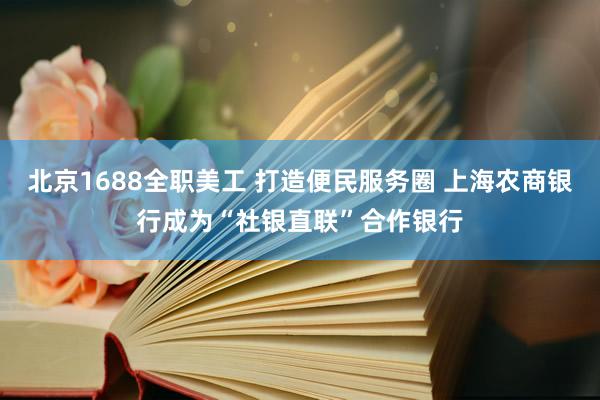 北京1688全职美工 打造便民服务圈 上海农商银行成为“社银直联”合作银行