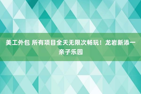 美工外包 所有项目全天无限次畅玩！龙岩新添一亲子乐园