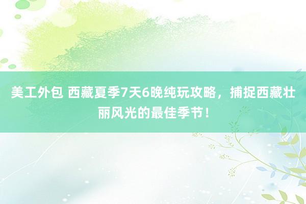 美工外包 西藏夏季7天6晚纯玩攻略，捕捉西藏壮丽风光的最佳季节！