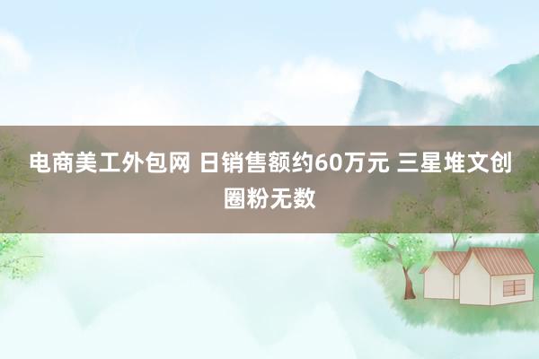 电商美工外包网 日销售额约60万元 三星堆文创圈粉无数