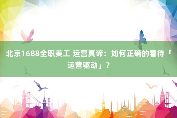 北京1688全职美工 运营真谛：如何正确的看待「运营驱动」？