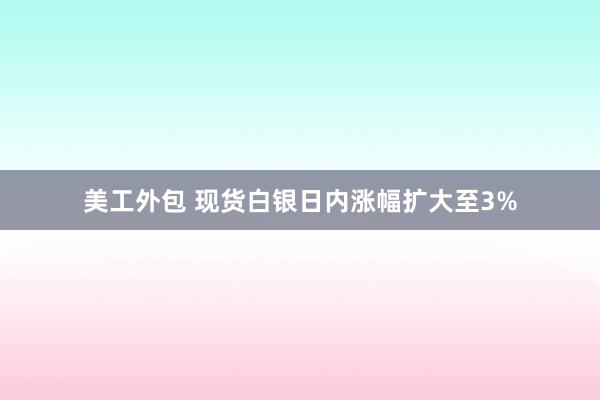 美工外包 现货白银日内涨幅扩大至3%