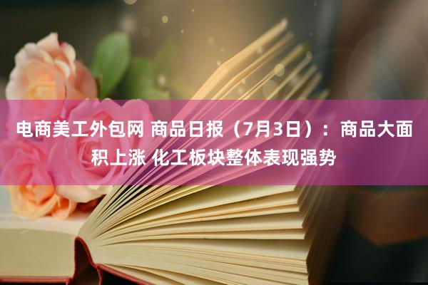 电商美工外包网 商品日报（7月3日）：商品大面积上涨 化工板块整体表现强势