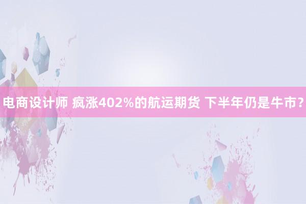 电商设计师 疯涨402%的航运期货 下半年仍是牛市？