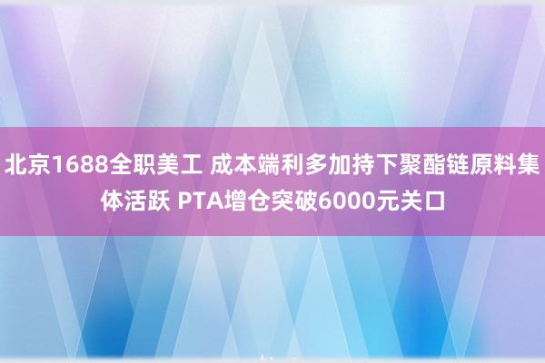 北京1688全职美工 成本端利多加持下聚酯链原料集体活跃 PTA增仓突破6000元关口