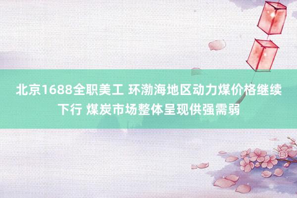 北京1688全职美工 环渤海地区动力煤价格继续下行 煤炭市场整体呈现供强需弱