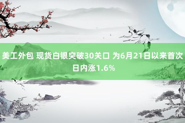 美工外包 现货白银突破30关口 为6月21日以来首次 日内涨1.6%