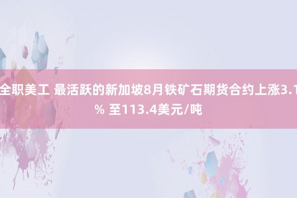 全职美工 最活跃的新加坡8月铁矿石期货合约上涨3.1% 至113.4美元/吨