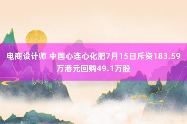 电商设计师 中国心连心化肥7月15日斥资183.59万港元回购49.1万股