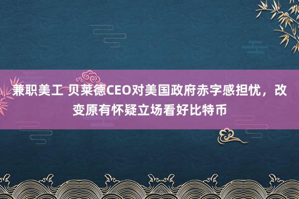 兼职美工 贝莱德CEO对美国政府赤字感担忧，改变原有怀疑立场看好比特币