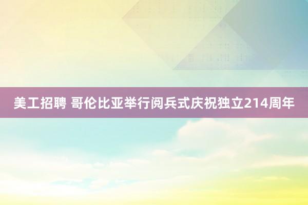 美工招聘 哥伦比亚举行阅兵式庆祝独立214周年