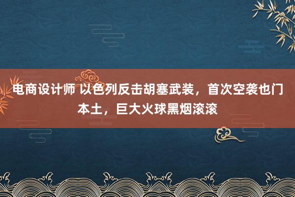 电商设计师 以色列反击胡塞武装，首次空袭也门本土，巨大火球黑烟滚滚