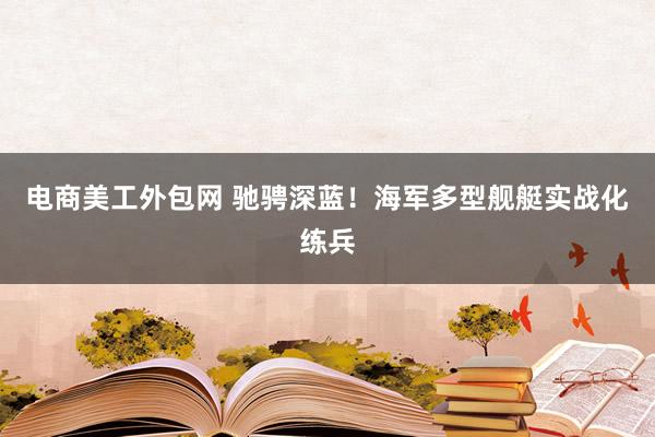 电商美工外包网 驰骋深蓝！海军多型舰艇实战化练兵