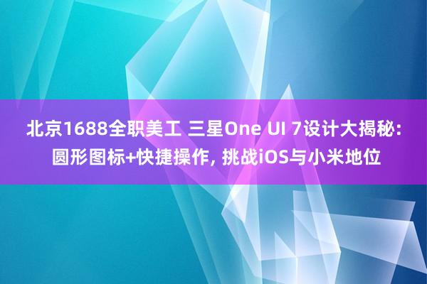 北京1688全职美工 三星One UI 7设计大揭秘: 圆形图标+快捷操作, 挑战iOS与小米地位