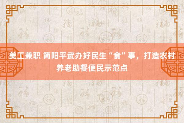 美工兼职 简阳平武办好民生“食”事，打造农村养老助餐便民示范点