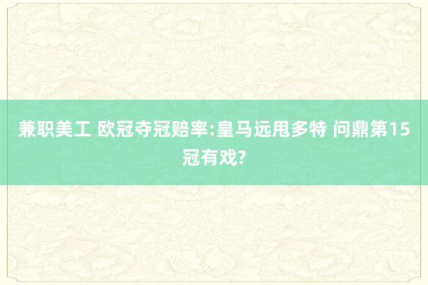 兼职美工 欧冠夺冠赔率:皇马远甩多特 问鼎第15冠有戏?