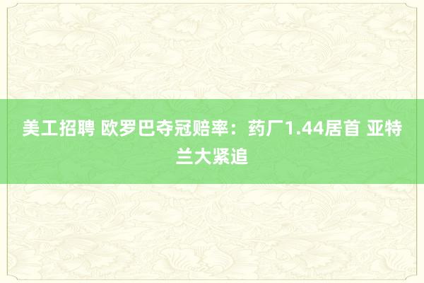 美工招聘 欧罗巴夺冠赔率：药厂1.44居首 亚特兰大紧追