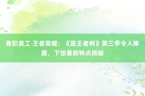 兼职美工 王者荣耀：《是王者啊》第三季令人捧腹，下饭番剧特点揭秘