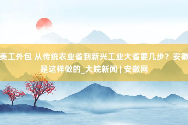 美工外包 从传统农业省到新兴工业大省要几步？安徽是这样做的_大皖新闻 | 安徽网