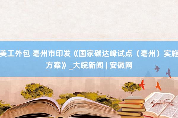 美工外包 亳州市印发《国家碳达峰试点（亳州）实施方案》_大皖新闻 | 安徽网