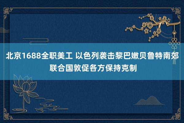 北京1688全职美工 以色列袭击黎巴嫩贝鲁特南郊 联合国敦促各方保持克制