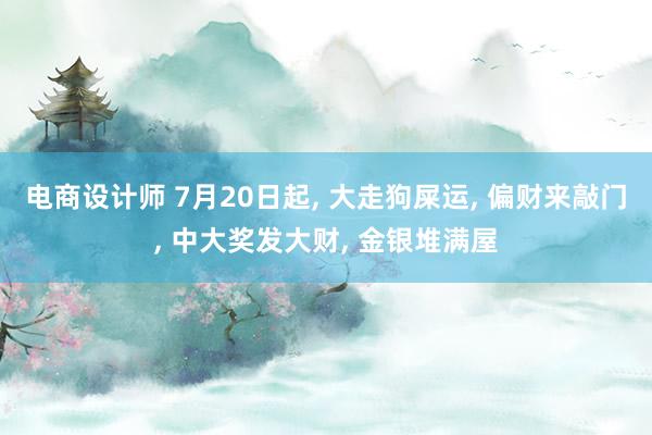 电商设计师 7月20日起, 大走狗屎运, 偏财来敲门, 中大奖发大财, 金银堆满屋