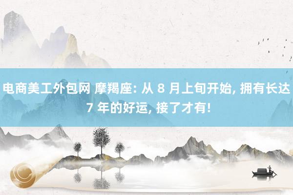 电商美工外包网 摩羯座: 从 8 月上旬开始, 拥有长达 7 年的好运, 接了才有!