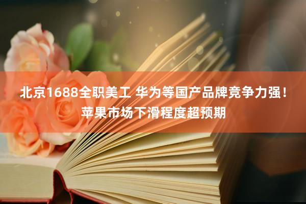 北京1688全职美工 华为等国产品牌竞争力强！苹果市场下滑程度超预期