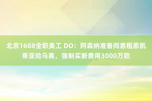 北京1688全职美工 DO：阿森纳准备同意租恩凯蒂亚给马赛，强制买断费用3000万欧