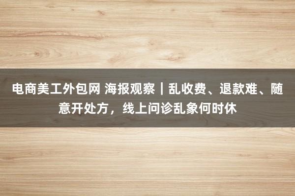 电商美工外包网 海报观察｜乱收费、退款难、随意开处方，线上问诊乱象何时休