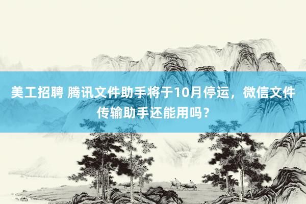 美工招聘 腾讯文件助手将于10月停运，微信文件传输助手还能用吗？