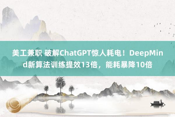 美工兼职 破解ChatGPT惊人耗电！DeepMind新算法训练提效13倍，能耗暴降10倍