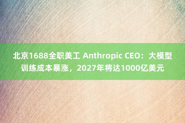 北京1688全职美工 Anthropic CEO：大模型训练成本暴涨，2027年将达1000亿美元