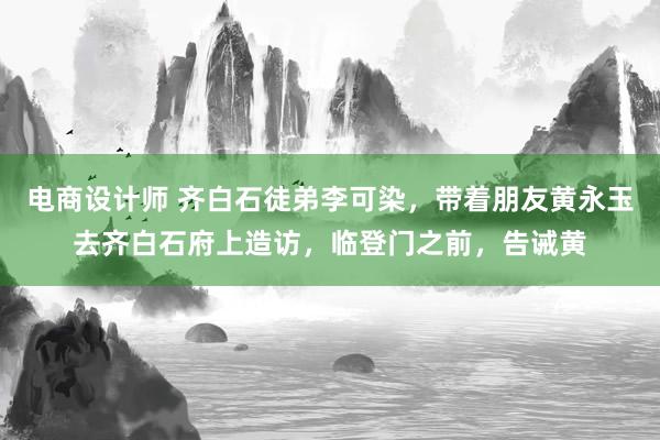 电商设计师 齐白石徒弟李可染，带着朋友黄永玉去齐白石府上造访，临登门之前，告诫黄