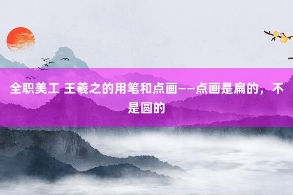 全职美工 王羲之的用笔和点画——点画是扁的，不是圆的