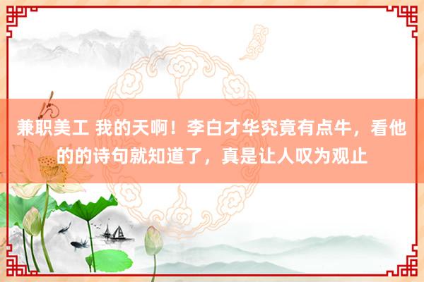 兼职美工 我的天啊！李白才华究竟有点牛，看他的的诗句就知道了，真是让人叹为观止