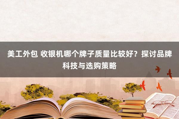 美工外包 收银机哪个牌子质量比较好？探讨品牌科技与选购策略