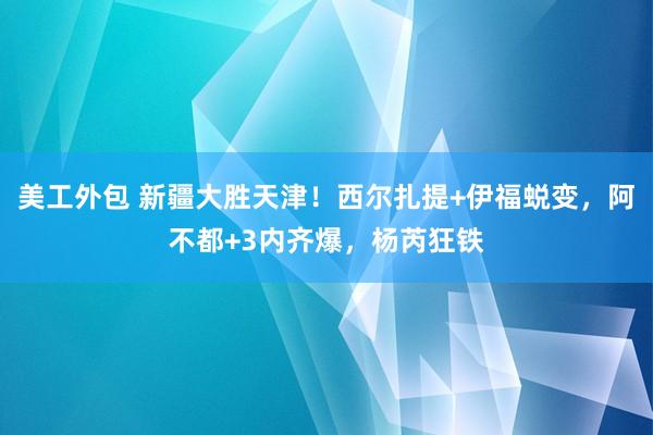 美工外包 新疆大胜天津！西尔扎提+伊福蜕变，阿不都+3内齐爆，杨芮狂铁